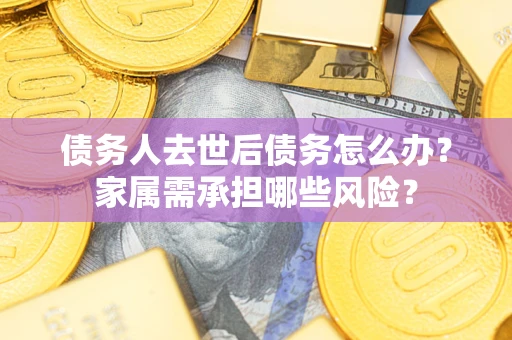 北京债务人去世后债务怎么办？家属需承担哪些风险？
