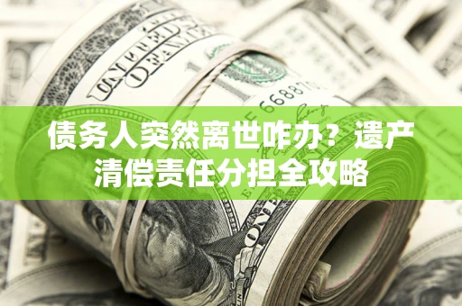 北京债务人突然离世咋办？遗产清偿责任分担全攻略