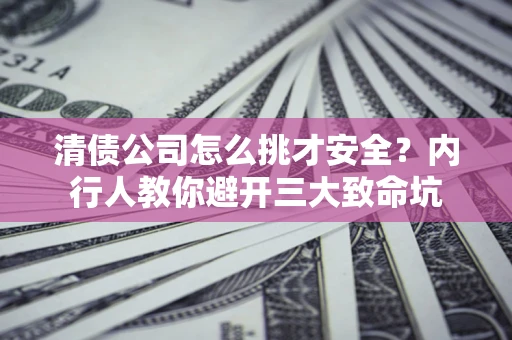 北京清债公司怎么挑才安全?内行人教你避开三大致命坑 北京清债公司怎么挑才安全?内行人教你避开三大致命坑