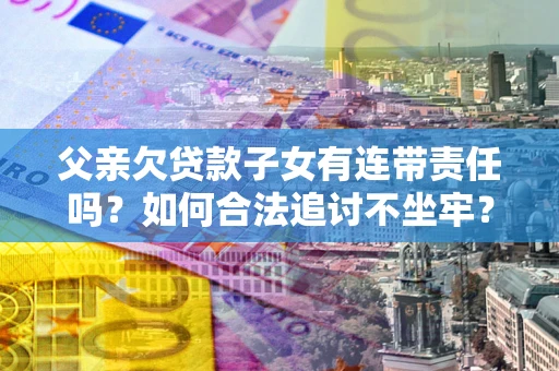 北京父亲欠贷款子女有连带责任吗？如何合法追讨不坐牢？