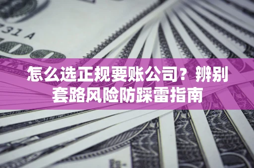 北京怎么选正规要账公司？辨别套路风险防踩雷指南