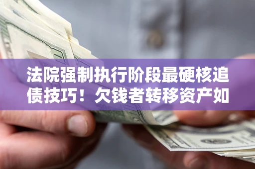 北京法院强制执行阶段最硬核追债技巧！欠钱者转移资产如何破解？