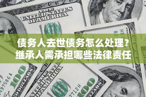 北京债务人去世债务怎么处理？继承人需承担哪些法律责任？