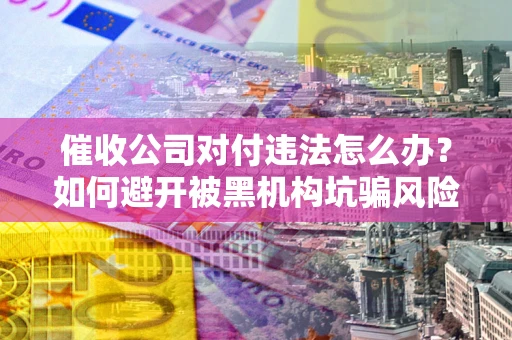 北京催收公司对付违法怎么办？如何避开被黑机构坑骗风险