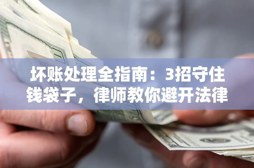 北京坏账处理全指南：3招守住钱袋子，律师教你避开法律雷区