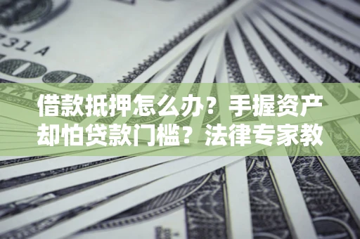 北京借款抵押怎么办？手握资产却怕贷款门槛？法律专家教你办抵押不踩坑