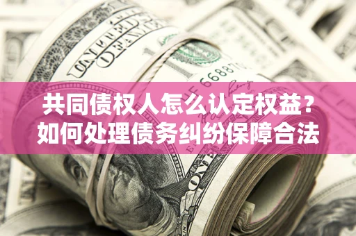 北京共同债权人怎么认定权益？如何处理债务纠纷保障合法权益？