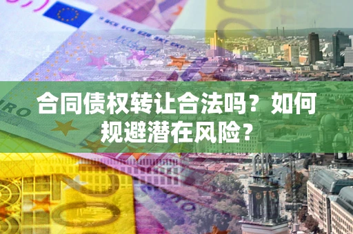北京合同债权转让合法吗?如何规避潜在风险? 北京合同债权转让合法吗?如何规避潜在风险?