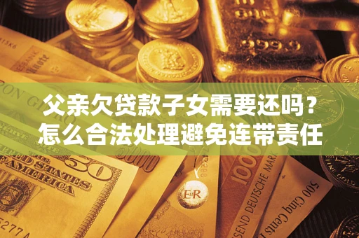 北京父亲欠贷款子女需要还吗？怎么合法处理避免连带责任？