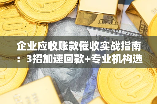 北京企业应收账款催收实战指南：3招加速回款+专业机构选择避坑