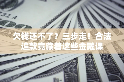 北京欠钱还不了？三步走！合法追款竟藏着这些金融课