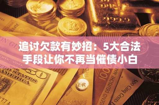 北京追讨欠款有妙招：5大合法手段让你不再当催债小白
