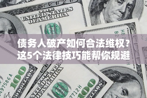 北京债务人破产如何合法维权？这5个法律技巧能帮你规避风险