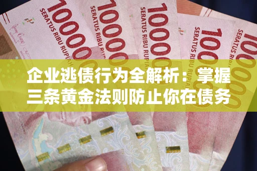 北京企业逃债行为全解析：掌握三条黄金法则防止你在债务乱局中“踩雷”