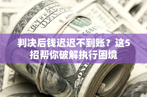 北京判决后钱迟迟不到账？这5招帮你破解执行困境