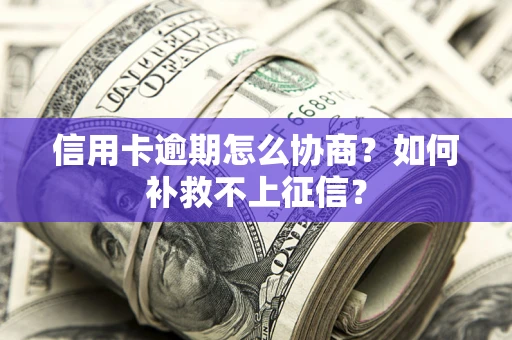 北京信用卡逾期怎么协商？如何补救不上征信？