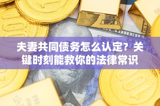 北京夫妻共同债务怎么认定？关键时刻能救你的法律常识