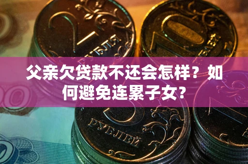 北京父亲欠贷款不还会怎样？如何避免连累子女？