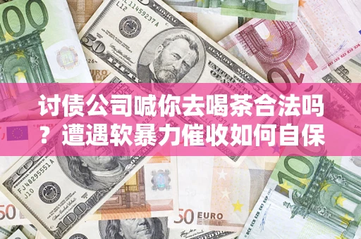 北京讨债公司喊你去喝茶合法吗？遭遇软暴力催收如何自保？