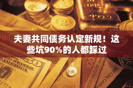 北京夫妻共同债务认定新规！这些坑90%的人都踩过