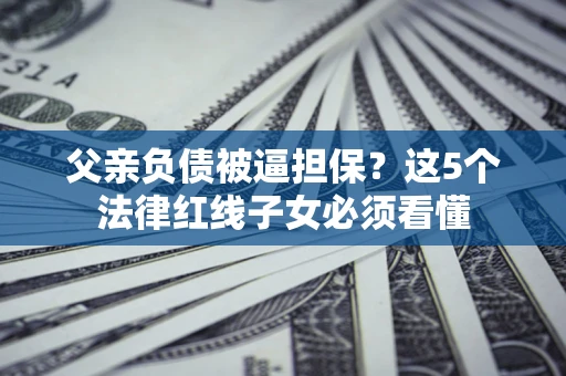 北京父亲负债被逼担保？这5个法律红线子女必须看懂