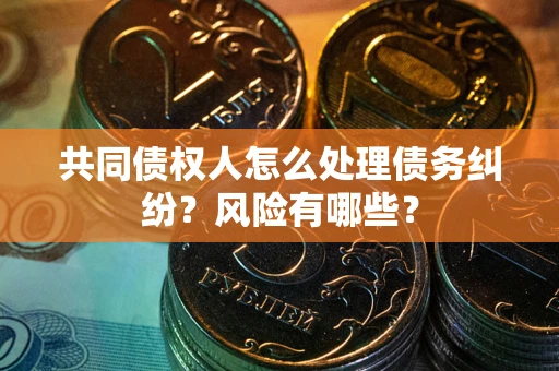 北京共同债权人怎么处理债务纠纷？风险有哪些？