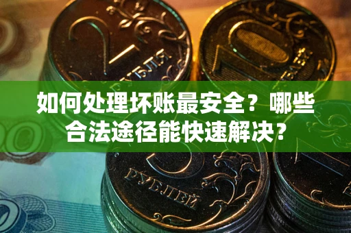 北京如何处理坏账最安全？哪些合法途径能快速解决？