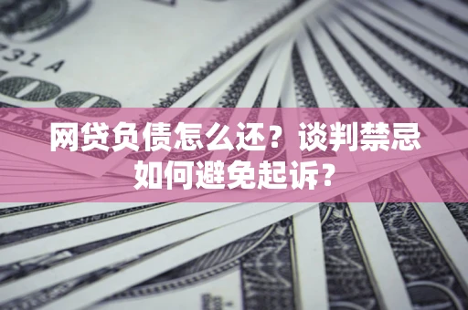 北京网贷负债怎么还？谈判禁忌如何避免起诉？