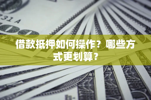 北京借款抵押如何操作？哪些方式更划算？