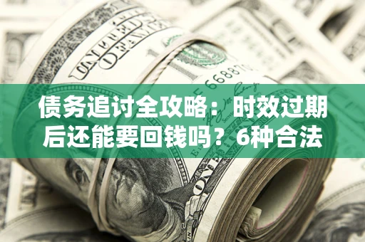 北京债务追讨全攻略：时效过期后还能要回钱吗？6种合法手段助你维权
