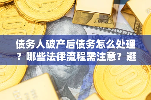 北京债务人破产后债务怎么处理？哪些法律流程需注意？避免踩坑指南