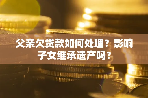 北京父亲欠贷款如何处理?影响子女继承遗产吗? 北京父亲欠贷款如何处理?影响子女继承遗产吗?