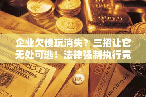 北京企业欠债玩消失？三招让它无处可逃！法律强制执行竟比讨债公司还狠？