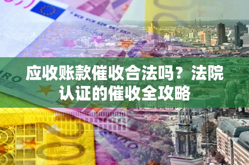 北京应收账款催收合法吗？法院认证的催收全攻略