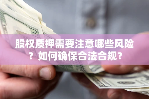 北京股权质押需要注意哪些风险？如何确保合法合规？