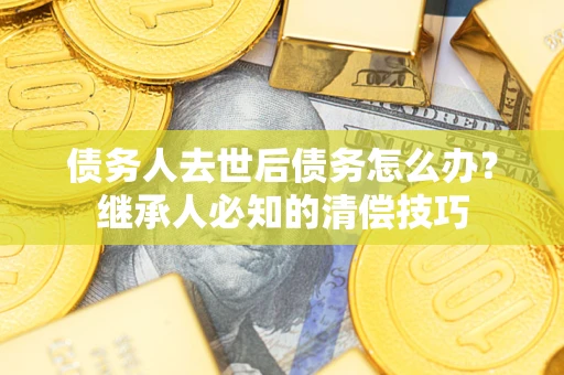 北京债务人去世后债务怎么办？继承人必知的清偿技巧