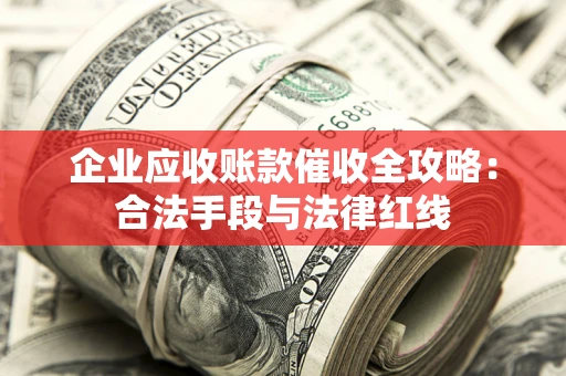 北京企业应收账款催收全攻略：合法手段与法律红线