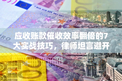 北京应收账款催收效率翻倍的7大实战技巧，律师坦言避开这些法律雷区最关键