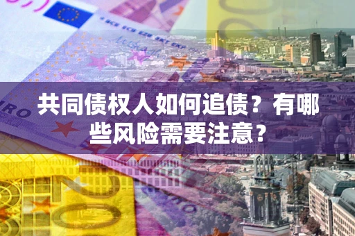 北京共同债权人如何追债？有哪些风险需要注意？