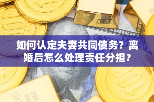 北京如何认定夫妻共同债务？离婚后怎么处理责任分担？