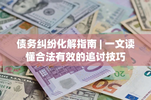 北京债务纠纷化解指南 | 一文读懂合法有效的追讨技巧