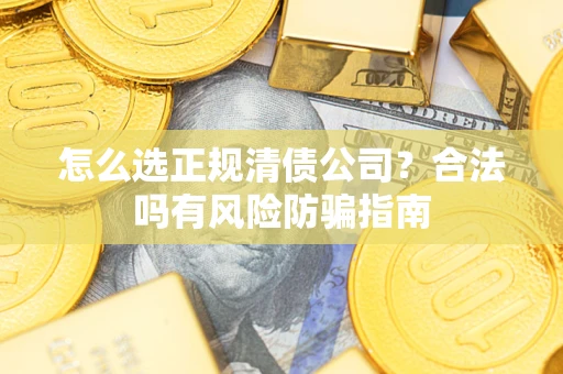 北京怎么选正规清债公司？合法吗有风险防骗指南