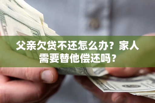 北京父亲欠贷不还怎么办？家人需要替他偿还吗？