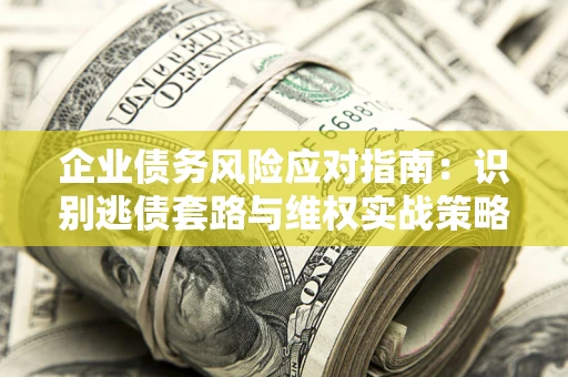 北京企业债务风险应对指南：识别逃债套路与维权实战策略