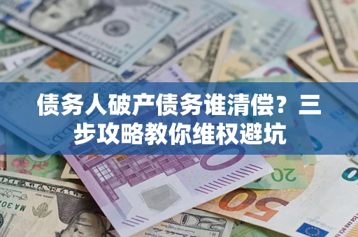 北京债务人破产债务谁清偿?三步攻略教你维权避坑 北京债务人破产债务谁清偿?三步攻略教你维权避坑