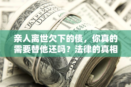 北京亲人离世欠下的债，你真的需要替他还吗？法律的真相或许与你想的不一样