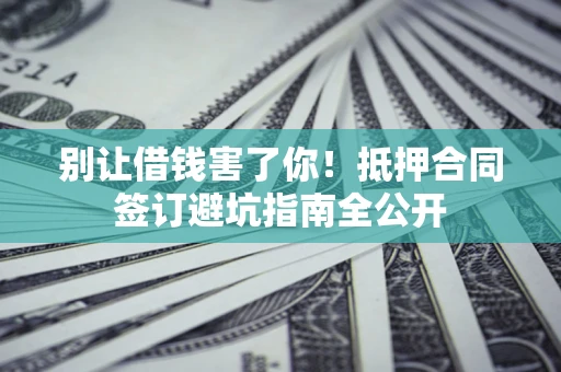 北京别让借钱害了你！抵押合同签订避坑指南全公开